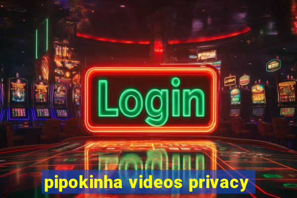 pipokinha videos privacy